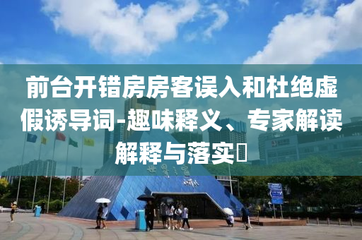 前臺(tái)開錯(cuò)房房客誤入和杜絕虛假誘導(dǎo)詞-趣味釋義、專家解讀解釋與落實(shí)?
