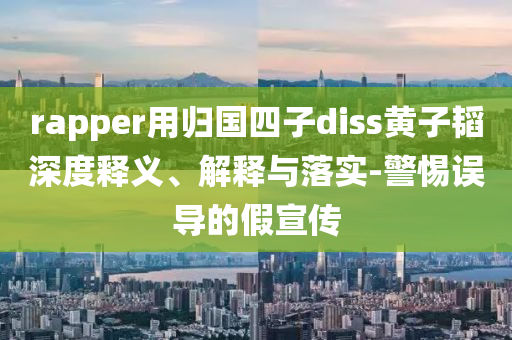 rapper用歸國(guó)四子diss黃子韜深度釋義、解釋與落實(shí)-警惕誤導(dǎo)的假宣傳