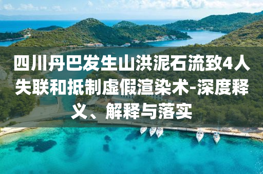 四川丹巴發(fā)生山洪泥石流致4人失聯(lián)和抵制虛假渲染術(shù)-深度釋義、解釋與落實(shí)