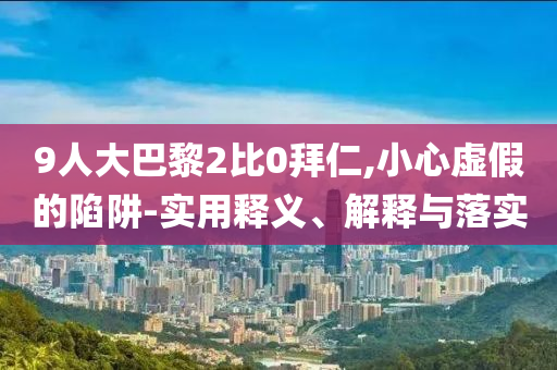 9人大巴黎2比0拜仁,小心虛假的陷阱-實(shí)用釋義、解釋與落實(shí)