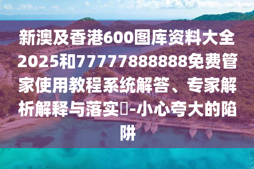 新澳及香港600圖庫(kù)資料大全2025和77777888888免費(fèi)管家使用教程系統(tǒng)解答、專家解析解釋與落實(shí)?-小心夸大的陷阱