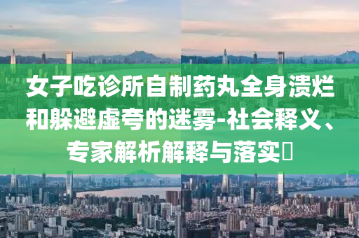 女子吃診所自制藥丸全身潰爛和躲避虛夸的迷霧-社會釋義、專家解析解釋與落實?