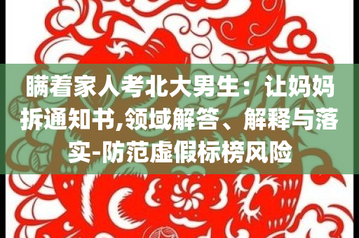 瞞著家人考北大男生：讓媽媽拆通知書,領(lǐng)域解答、解釋與落實(shí)-防范虛假標(biāo)榜風(fēng)險(xiǎn)