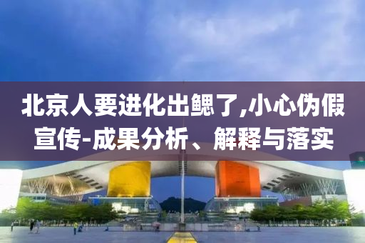 北京人要進(jìn)化出鰓了,小心偽假宣傳-成果分析、解釋與落實(shí)