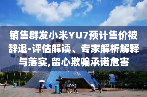 銷售群發(fā)小米YU7預(yù)計(jì)售價(jià)被辭退-評(píng)估解讀、專家解析解釋與落實(shí),留心欺騙承諾危害