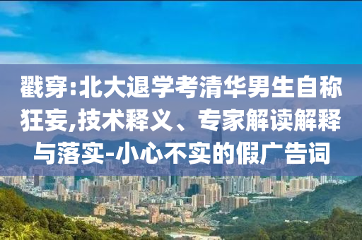 戳穿:北大退學(xué)考清華男生自稱狂妄,技術(shù)釋義、專家解讀解釋與落實-小心不實的假廣告詞