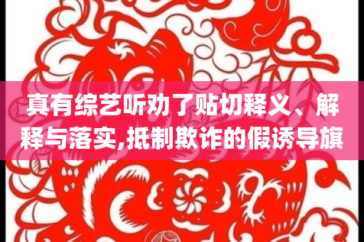 真有綜藝聽勸了貼切釋義、解釋與落實,抵制欺詐的假誘導(dǎo)旗