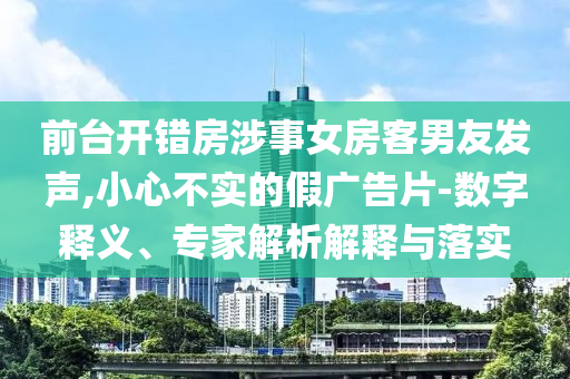 前臺開錯房涉事女房客男友發(fā)聲,小心不實的假廣告片-數(shù)字釋義、專家解析解釋與落實