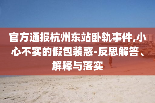 官方通報杭州東站臥軌事件,小心不實的假包裝惑-反思解答、解釋與落實