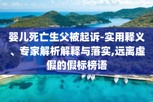 嬰兒死亡生父被起訴-實用釋義、專家解析解釋與落實,遠離虛假的假標榜語