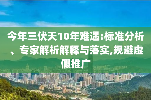 今年三伏天10年難遇:標(biāo)準(zhǔn)分析、專(zhuān)家解析解釋與落實(shí),規(guī)避虛假推廣