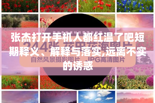 張杰打開手機人都紅溫了吧短期釋義、解釋與落實,遠離不實的誘惑