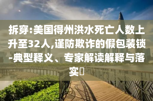 拆穿:美國得州洪水死亡人數(shù)上升至32人,謹(jǐn)防欺詐的假包裝鎖-典型釋義、專家解讀解釋與落實?