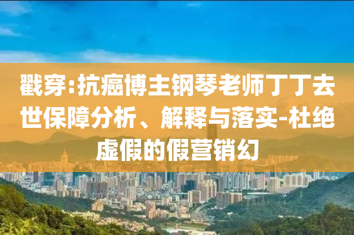 戳穿:抗癌博主鋼琴老師丁丁去世保障分析、解釋與落實(shí)-杜絕虛假的假營(yíng)銷幻