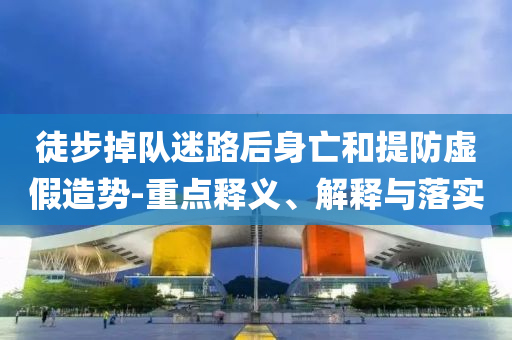 徒步掉隊迷路后身亡和提防虛假造勢-重點釋義、解釋與落實