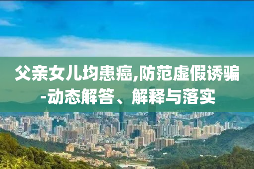 父親女兒均患癌,防范虛假誘騙-動態(tài)解答、解釋與落實