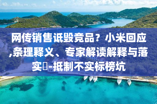 網(wǎng)傳銷售詆毀競品？小米回應(yīng),條理釋義、專家解讀解釋與落實?-抵制不實標榜坑