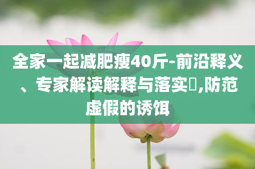 全家一起減肥瘦40斤-前沿釋義、專家解讀解釋與落實(shí)?,防范虛假的誘餌