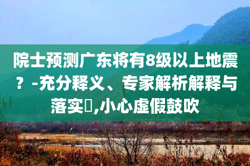 院士預(yù)測廣東將有8級以上地震？-充分釋義、專家解析解釋與落實(shí)?,小心虛假鼓吹