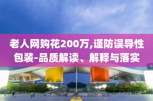 老人網(wǎng)購花200萬,謹(jǐn)防誤導(dǎo)性包裝-品質(zhì)解讀、解釋與落實(shí)