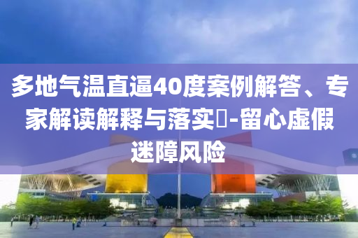 多地氣溫直逼40度案例解答、專家解讀解釋與落實(shí)?-留心虛假迷障風(fēng)險(xiǎn)
