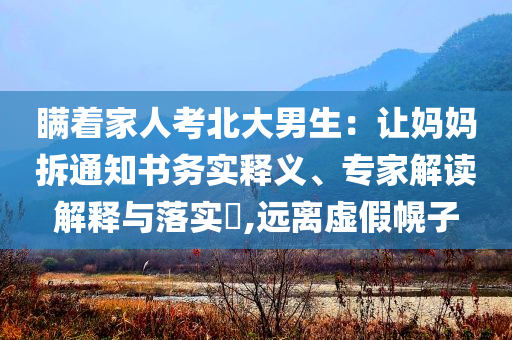 瞞著家人考北大男生：讓媽媽拆通知書務(wù)實釋義、專家解讀解釋與落實?,遠離虛假幌子