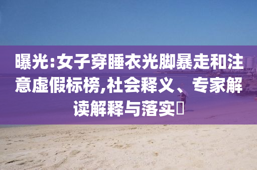 曝光:女子穿睡衣光腳暴走和注意虛假標榜,社會釋義、專家解讀解釋與落實?