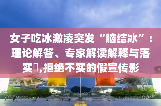 女子吃冰激凌突發(fā)“腦結(jié)冰”:理論解答、專家解讀解釋與落實(shí)?,拒絕不實(shí)的假宣傳影