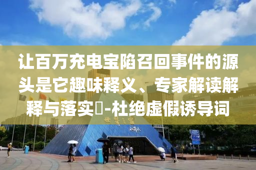 讓百萬充電寶陷召回事件的源頭是它趣味釋義、專家解讀解釋與落實(shí)?-杜絕虛假誘導(dǎo)詞
