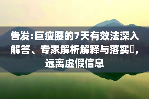 告發(fā):巨瘦腰的7天有效法深入解答、專家解析解釋與落實(shí)?,遠(yuǎn)離虛假信息