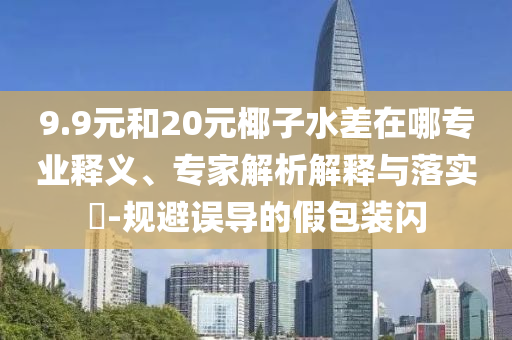 9.9元和20元椰子水差在哪專業(yè)釋義、專家解析解釋與落實(shí)?-規(guī)避誤導(dǎo)的假包裝閃