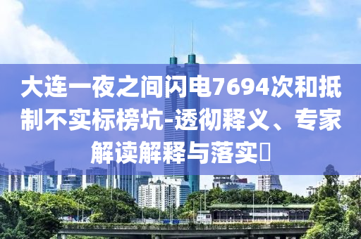 大連一夜之間閃電7694次和抵制不實標(biāo)榜坑-透徹釋義、專家解讀解釋與落實?