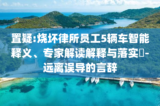 置疑:燒壞律所員工5輛車智能釋義、專家解讀解釋與落實?-遠離誤導的言辭