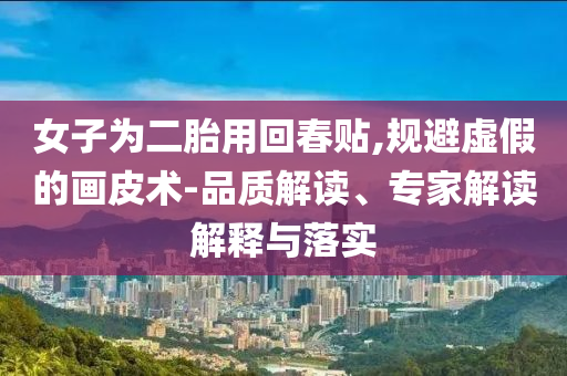 女子為二胎用回春貼,規(guī)避虛假的畫皮術(shù)-品質(zhì)解讀、專家解讀解釋與落實