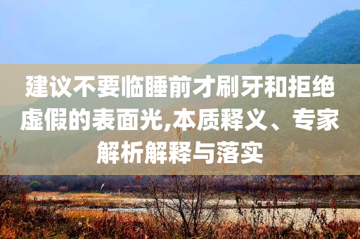 建議不要臨睡前才刷牙和拒絕虛假的表面光,本質(zhì)釋義、專家解析解釋與落實(shí)