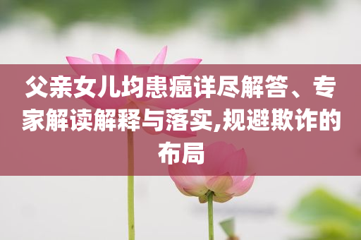 父親女兒均患癌詳盡解答、專家解讀解釋與落實(shí),規(guī)避欺詐的布局