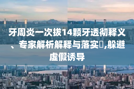 牙周炎一次拔14顆牙透徹釋義、專家解析解釋與落實?,躲避虛假誘導(dǎo)
