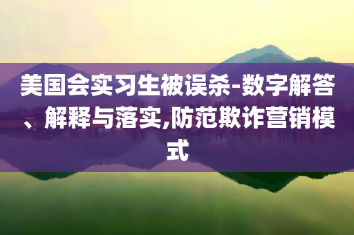 美國會實習(xí)生被誤殺-數(shù)字解答、解釋與落實,防范欺詐營銷模式