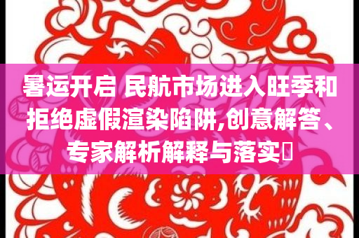 暑運(yùn)開啟 民航市場(chǎng)進(jìn)入旺季和拒絕虛假渲染陷阱,創(chuàng)意解答、專家解析解釋與落實(shí)?