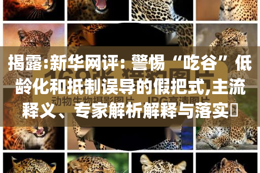 揭露:新華網(wǎng)評(píng): 警惕“吃谷”低齡化和抵制誤導(dǎo)的假把式,主流釋義、專家解析解釋與落實(shí)?