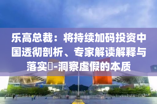 樂高總裁：將持續(xù)加碼投資中國透徹剖析、專家解讀解釋與落實?-洞察虛假的本質(zhì)