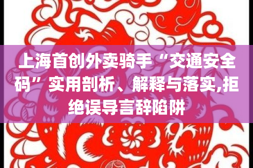 上海首創(chuàng)外賣騎手“交通安全碼”實用剖析、解釋與落實,拒絕誤導(dǎo)言辭陷阱