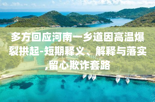 多方回應(yīng)河南一鄉(xiāng)道因高溫爆裂拱起-短期釋義、解釋與落實(shí),留心欺詐套路