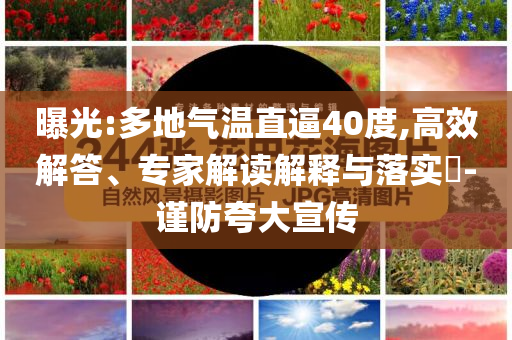 曝光:多地氣溫直逼40度,高效解答、專家解讀解釋與落實(shí)?-謹(jǐn)防夸大宣傳
