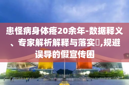 患怪病身體疼20余年-數(shù)據(jù)釋義、專家解析解釋與落實(shí)?,規(guī)避誤導(dǎo)的假宣傳困