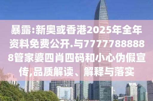 暴露:新奧或香港2025年全年資料免費(fèi)公開.與77777888888管家婆四肖四碼和小心偽假宣傳,品質(zhì)解讀、解釋與落實(shí)