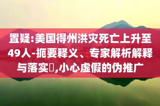 置疑:美國(guó)得州洪災(zāi)死亡上升至49人-扼要釋義、專家解析解釋與落實(shí)?,小心虛假的偽推廣