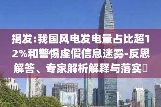 揭發(fā):我國風(fēng)電發(fā)電量占比超12%和警惕虛假信息迷霧-反思解答、專家解析解釋與落實?