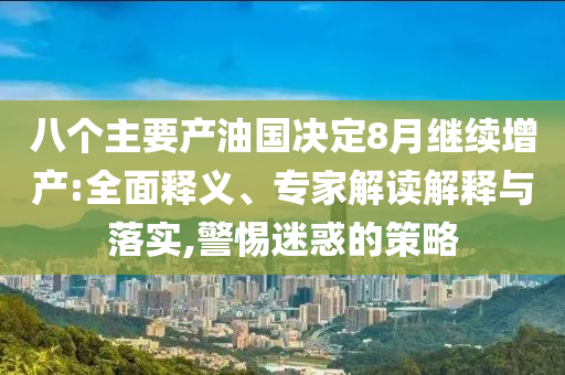 八個(gè)主要產(chǎn)油國(guó)決定8月繼續(xù)增產(chǎn):全面釋義、專家解讀解釋與落實(shí),警惕迷惑的策略