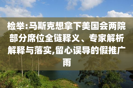 檢舉:馬斯克想拿下美國(guó)會(huì)兩院部分席位全鏈釋義、專(zhuān)家解析解釋與落實(shí),留心誤導(dǎo)的假推廣雨